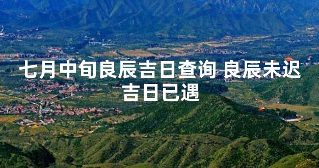 七月中旬良辰吉日查询 良辰未迟吉日已遇